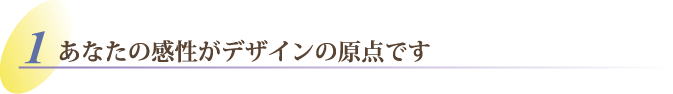 あなたの感性がデザインの原点です