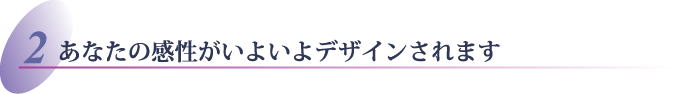 あなたの感性がいよいよデザインされます